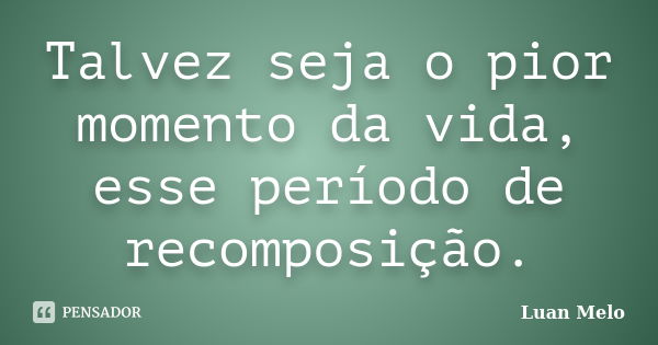 Talvez seja o pior momento da vida, esse período de recomposição.... Frase de ( Luan Melo ).