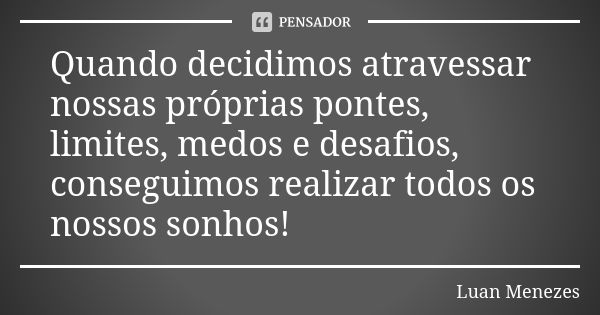 Quando decidimos atravessar nossas próprias pontes, limites, medos e desafios, conseguimos realizar todos os nossos sonhos!... Frase de Luan Menezes.