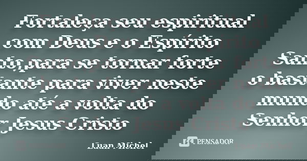 Fortaleça seu espiritual com Deus e o Espírito Santo,para se tornar forte o bastante para viver neste mundo até a volta do Senhor Jesus Cristo... Frase de Luan Michel.