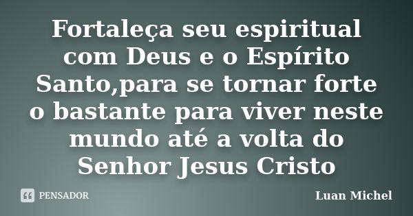 Fortaleça seu espiritual com Deus e o Espírito Santo,para se tornar forte o bastante para viver neste mundo até a volta do Senhor Jesus Cristo... Frase de Luan Michel.