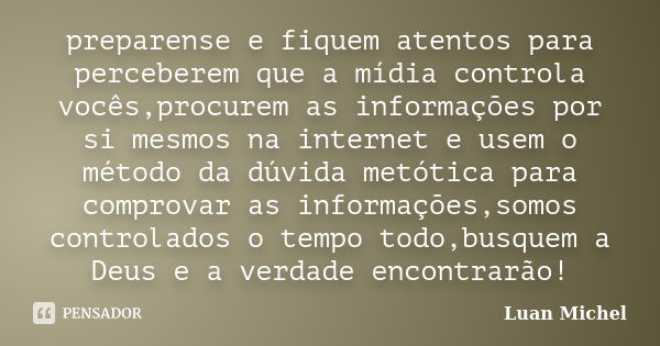 preparense e fiquem atentos para perceberem que a mídia controla vocês,procurem as informações por si mesmos na internet e usem o método da dúvida metótica para... Frase de Luan Michel.