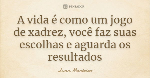 A vida é como um jogo de xadrez, você faz suas escolhas e aguarda os resultados... Frase de Luan Monteiro.