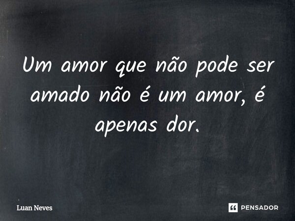 Um amor que não pode ser amado não é um amor, é apenas dor.... Frase de Luan Neves.