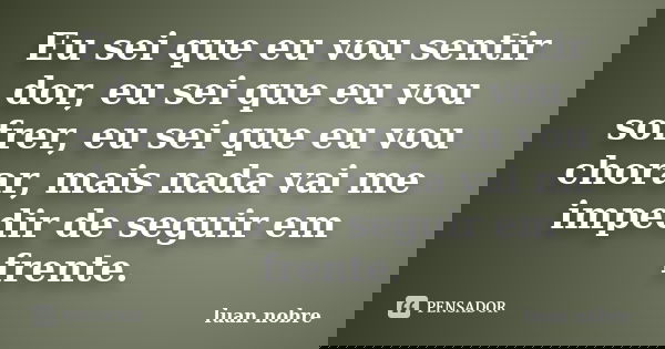 Eu sei que eu vou sentir dor, eu sei que eu vou sofrer, eu sei que eu vou chorar, mais nada vai me impedir de seguir em frente.... Frase de Luan nobre.