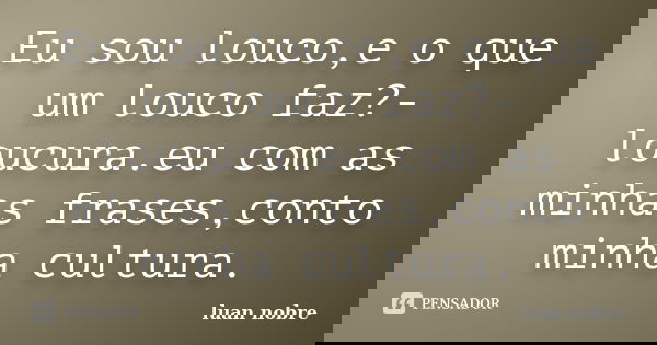 Eu sou louco,e o que um louco faz?-loucura.eu com as minhas frases,conto minha cultura.... Frase de Luan nobre.