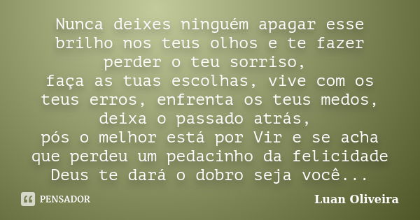 Nunca deixes ninguém apagar esse brilho nos teus olhos e te fazer perder o teu sorriso, faça as tuas escolhas, vive com os teus erros, enfrenta os teus medos, d... Frase de Luan Oliveira.