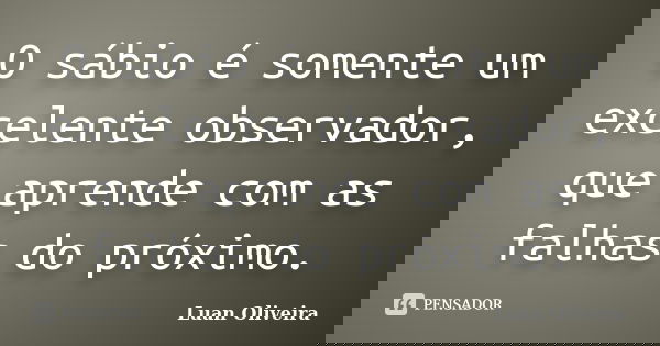 O sábio é somente um excelente observador, que aprende com as falhas do próximo.... Frase de Luan Oliveira.