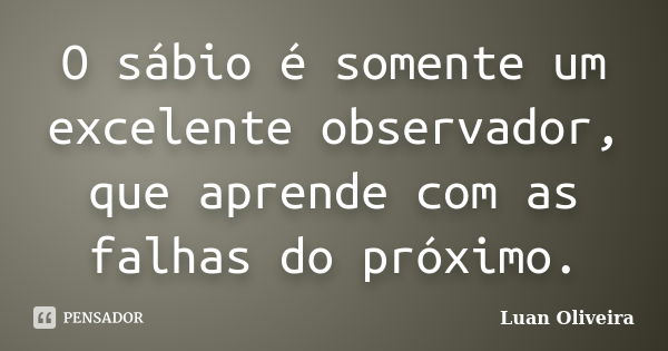 O sábio é somente um excelente observador, que aprende com as falhas do próximo.... Frase de Luan Oliveira.