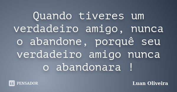 Quando tiveres um verdadeiro amigo, nunca o abandone, porquê seu verdadeiro amigo nunca o abandonara !... Frase de Luan Oliveira.