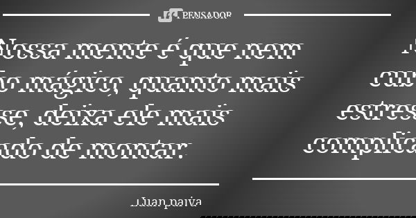 Nossa mente é que nem cubo mágico, quanto mais estresse, deixa ele mais complicado de montar.... Frase de Luan paiva.