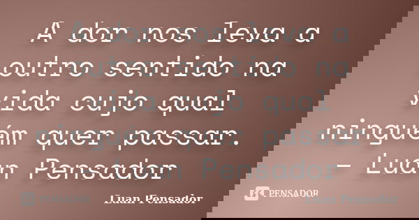 A dor nos leva a outro sentido na vida cujo qual ninguém quer passar. – Luan Pensador... Frase de Luan Pensador.