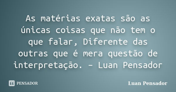 As matérias exatas são as únicas coisas que não tem o que falar, Diferente das outras que é mera questão de interpretação. – Luan Pensador... Frase de Luan Pensador.