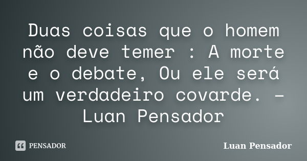 Duas coisas que o homem não deve temer : A morte e o debate, Ou ele será um verdadeiro covarde. – Luan Pensador... Frase de Luan Pensador.