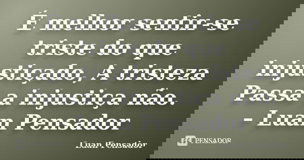 É melhor sentir-se triste do que injustiçado, A tristeza Passa a injustiça não. – Luan Pensador... Frase de Luan Pensador.