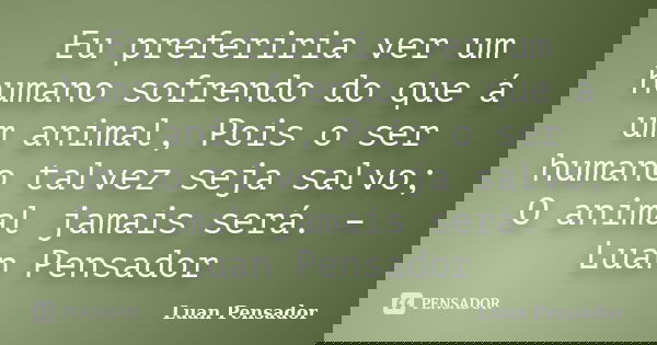 Eu preferiria ver um humano sofrendo do que á um animal, Pois o ser humano talvez seja salvo; O animal jamais será. – Luan Pensador... Frase de Luan Pensador.