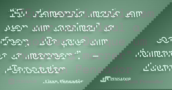 “Eu temeria mais em ver um animal a sofrer, Do que um humano a morrer”. – Luan Pensador... Frase de Luan Pensador.