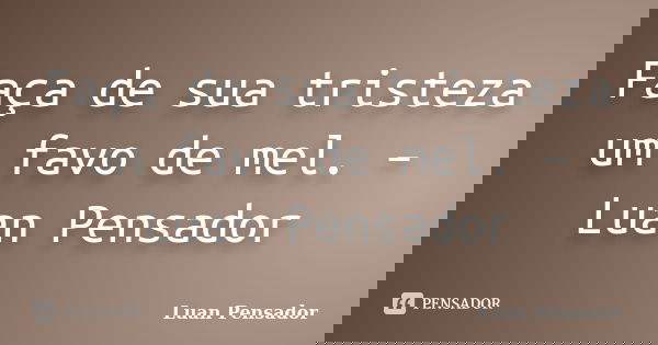 Faça de sua tristeza um favo de mel. – Luan Pensador... Frase de Luan Pensador.