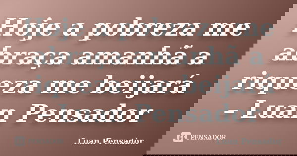 Hoje a pobreza me abraça amanhã a riqueza me beijará – Luan Pensador... Frase de Luan Pensador.