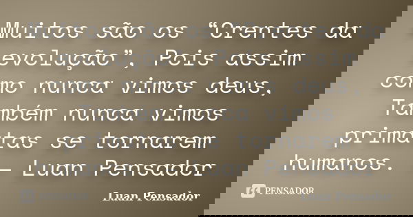 Muitos são os “Crentes da evolução”, Pois assim como nunca vimos deus, Também nunca vimos primatas se tornarem humanos. – Luan Pensador... Frase de Luan Pensador.
