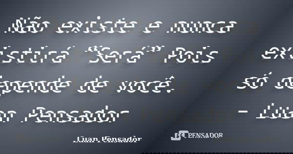 Não existe e nunca existirá “Será” Pois só depende de você. – Luan Pensador... Frase de Luan Pensador.