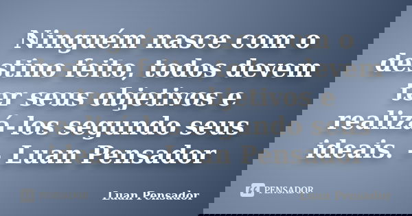 Ninguém nasce com o destino feito, todos devem ter seus objetivos e realizá-los segundo seus ideais. – Luan Pensador... Frase de Luan Pensador.