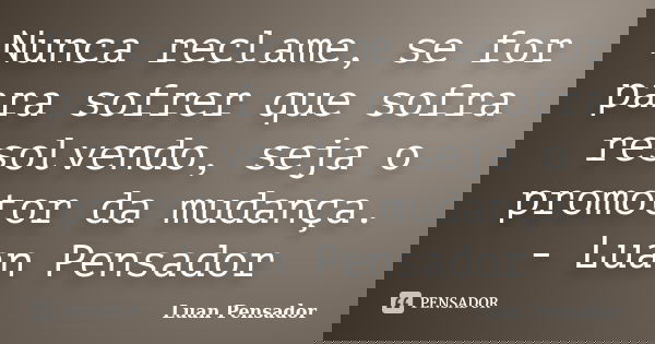 Nunca reclame, se for para sofrer que sofra resolvendo, seja o promotor da mudança. - Luan Pensador... Frase de Luan Pensador.