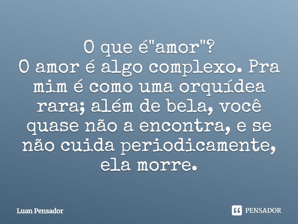 O que é "amor"? O amor é algo complexo. Pra mim é como uma orquídea rara; além de bela, você quase não a encontra, e se não cuida periodicamente, ela ... Frase de Luan Pensador.