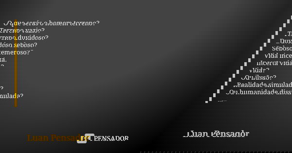 O que serás o homem terreno? Terreno vazio? Terreno duvidoso? Duvidoso seboso? Seboso temeroso? Vida incerta. Incerta vida? Vida? Ou ilusão? Realidade simulada?... Frase de Luan Pensador.