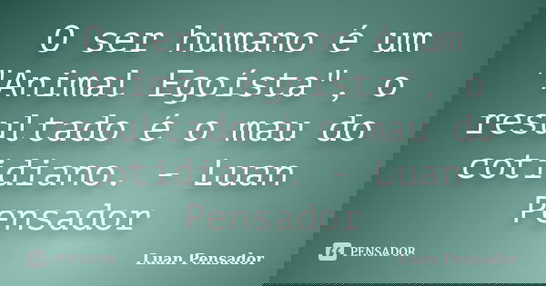 O ser humano é um "Animal Egoísta", o resultado é o mau do cotidiano. - Luan Pensador... Frase de Luan Pensador.