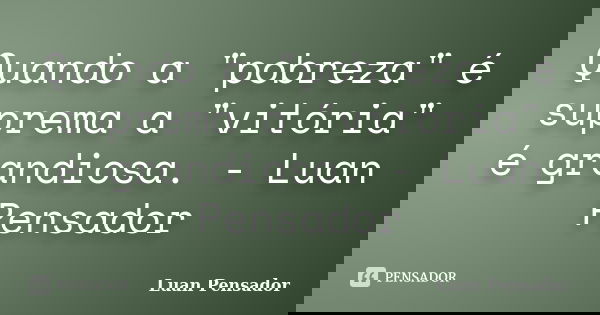 Quando a "pobreza" é suprema a "vitória" é grandiosa. - Luan Pensador... Frase de Luan Pensador.