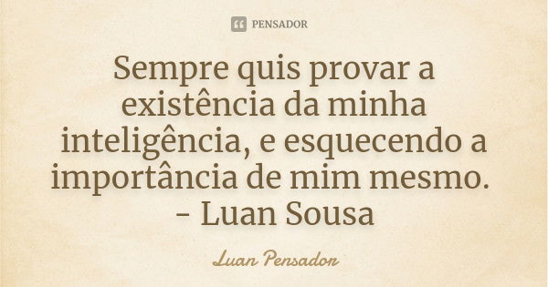 Sempre quis provar a existência da minha inteligência, e esquecendo a importância de mim mesmo. - Luan Sousa... Frase de Luan Pensador.