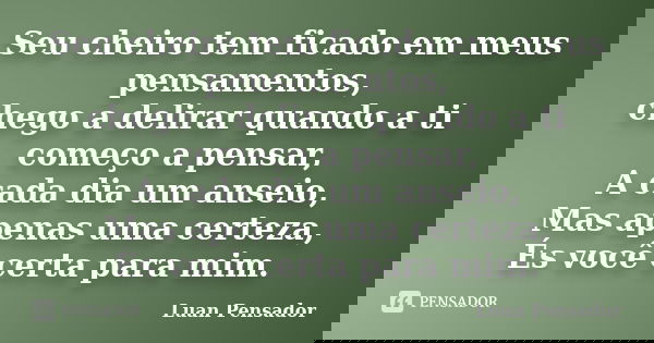 Seu cheiro tem ficado em meus pensamentos, chego a delirar quando a ti começo a pensar, A cada dia um anseio, Mas apenas uma certeza, És você certa para mim.... Frase de Luan Pensador.