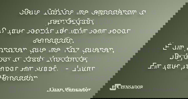 Seus lábios me empoderam a perfeição, O que seria de mim sem essa sensação, É um prazer que me faz querer, Dejeso a todo instante, Em que penso em você. - Luan ... Frase de Luan Pensador.