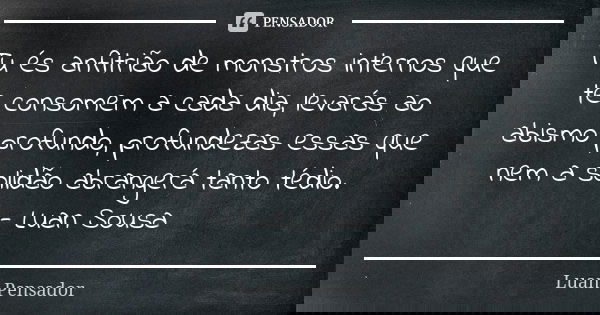 Tu és anfitrião de monstros internos que te consomem a cada dia, levarás ao abismo profundo, profundezas essas que nem a solidão abrangerá tanto tédio. - Luan S... Frase de Luan Pensador.