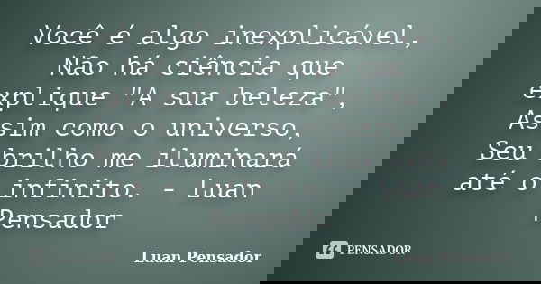 Você é algo inexplicável, Não há ciência que explique "A sua beleza", Assim como o universo, Seu brilho me iluminará até o infinito. - Luan Pensador... Frase de Luan Pensador.