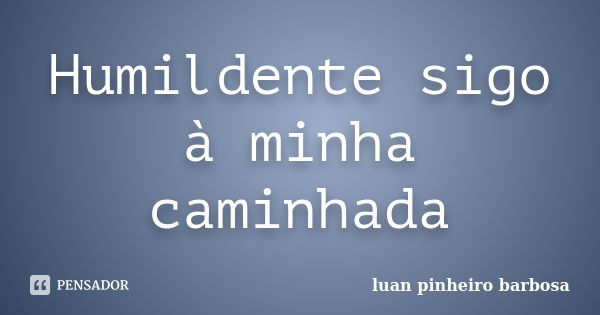 Humildente sigo à minha caminhada... Frase de luan pinheiro barbosa.