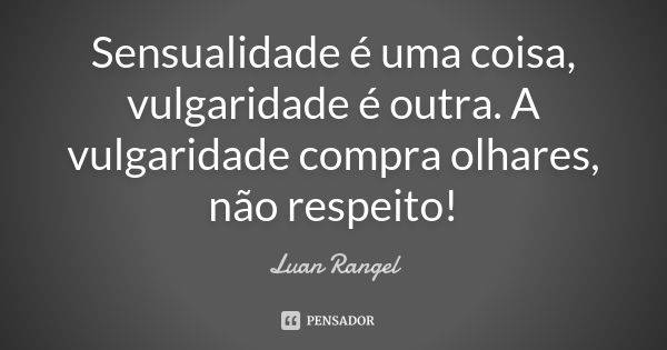 Sensualidade é uma coisa, vulgaridade é outra. A vulgaridade compra olhares, não respeito!... Frase de Luan Rangel.