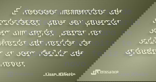 É nesses momentos de tristeza, que eu queria ser um anjo, para no silêncio da noite te ajudar a ser feliz de novo.... Frase de Luan Ribeiro.