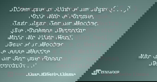 Dizem que a Vida é um Jogo (...) Pois Não é Porque, Todo Jogo Tem um Mestre, Que Podemos Derrotar Mais Na Vida Real, Deus é o Mestre e esse Mestre Não á um Ser ... Frase de Luan Ribeiro Limma.