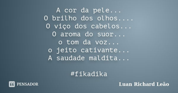 A cor da pele... O brilho dos olhos.... O viço dos cabelos... O aroma do suor... o tom da voz... o jeito cativante... A saudade maldita... #fikadika... Frase de Luan Richard Leão.