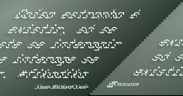 Coisa estranha é existir, só se existe se interagir só se interage se existir. #fikadika... Frase de Luan Richard Leão.