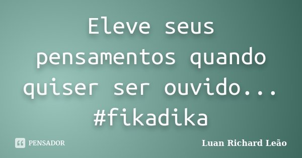 Eleve seus pensamentos quando quiser ser ouvido... #fikadika... Frase de Luan Richard Leão.