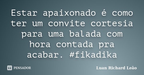 Estar apaixonado é como ter um convite cortesia para uma balada com hora contada pra acabar. #fikadika... Frase de Luan Richard Leão.