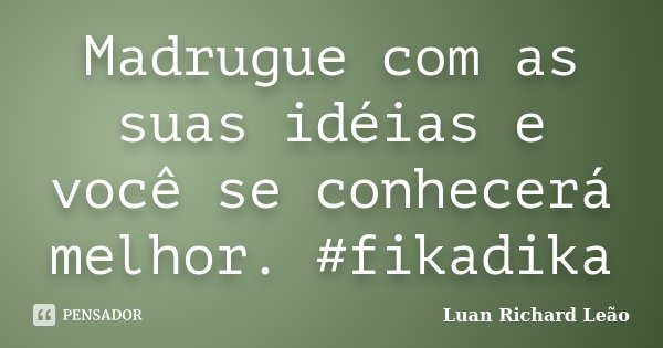 Madrugue com as suas idéias e você se conhecerá melhor. #fikadika... Frase de Luan Richard Leão.