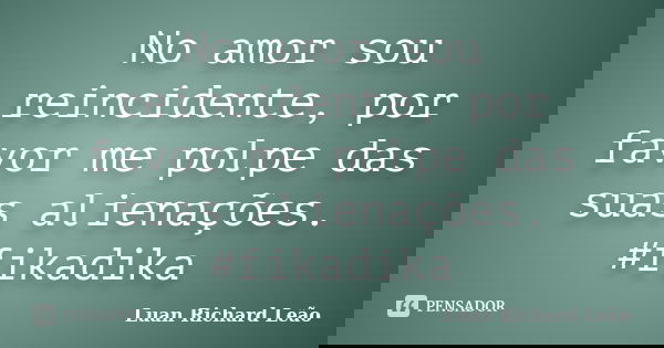 No amor sou reincidente, por favor me polpe das suas alienações. #fikadika... Frase de Luan Richard Leão.