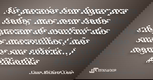 No paraíso tem lugar pra todos, mas nem todos chegaram de usufruir das suas maravilhas.( não negue sua vitória...) #fikadika... Frase de Luan Richard Leão.