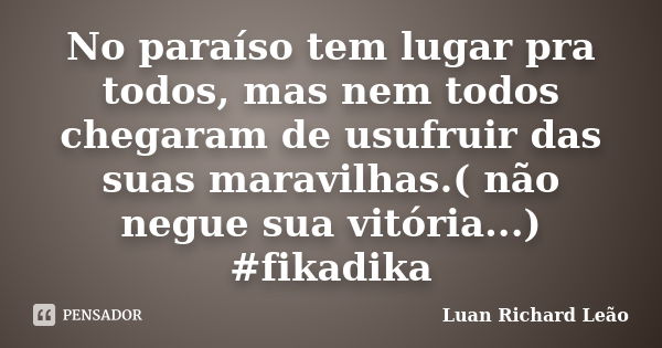 No paraíso tem lugar pra todos, mas nem todos chegaram de usufruir das suas maravilhas.( não negue sua vitória...) #fikadika... Frase de Luan Richard Leão.