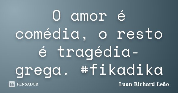 O amor é comédia, o resto é tragédia-grega. #fikadika... Frase de Luan Richard Leão.