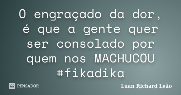 O engraçado da dor, é que a gente quer ser consolado por quem nos MACHUCOU #fikadika... Frase de Luan Richard Leão.