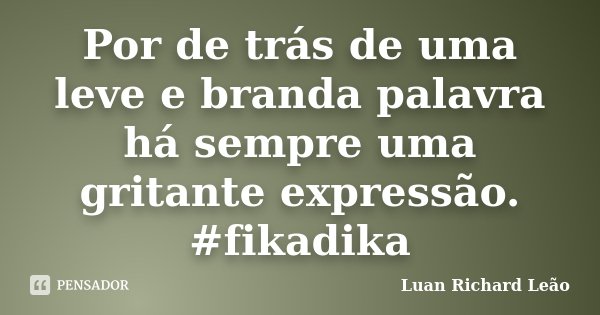 Por de trás de uma leve e branda palavra há sempre uma gritante expressão. #fikadika... Frase de Luan Richard Leão.